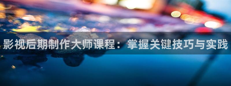 秋霞欧美影院：影视后期制作大师课程：掌握关键技巧与实践