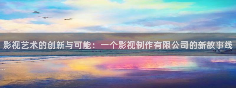 日韩影院欧美影院：影视艺术的创新与可能：一个影视制作有限公司的新故事线