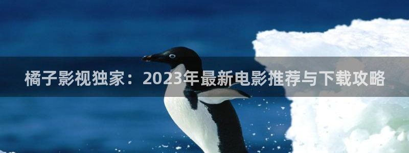 拉风色中色欧美影院：橘子影视独家：2023年最新电影推荐与下载攻略