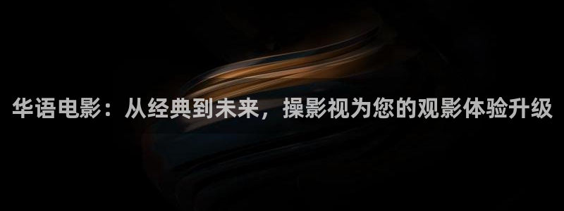 欧美影院第一区：华语电影：从经典到未来，操影视为您的观影体验升级