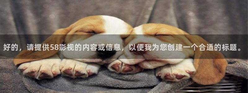 四虎欧美影院：好的，请提供58影视的内容或信息，以便我为您创建一个合适的标题。