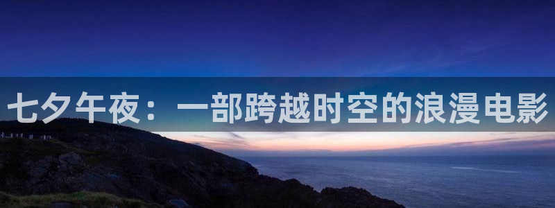 伊人欧美影院：七夕午夜：一部跨越时空的浪漫电影